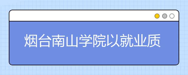 烟台南山学院以就业质量为中心构建就业长效机制