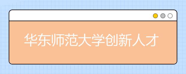 华东师范大学创新人才培养机制 着力打造优质本科教育