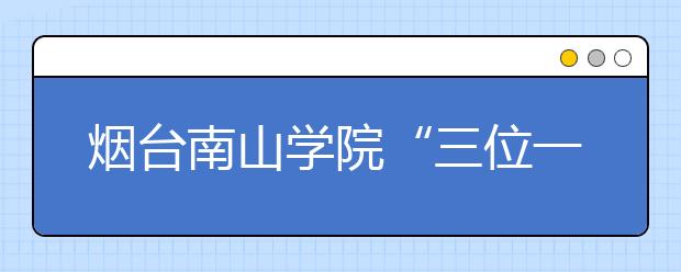 烟台南山学院“三位一体”趟出校风建设新路子