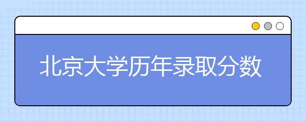 北京大学历年录取分数线