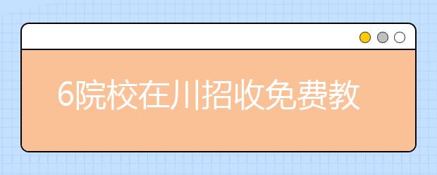 6院校在川招收免费教育师范生均在提前批次录取