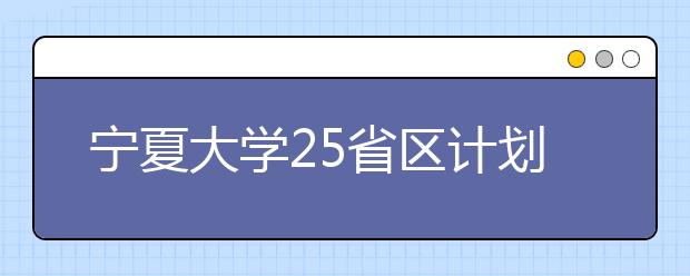 宁夏大学25省区计划招生4155人