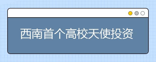 西南首个高校天使投资联盟成立 专注支持高校师生创新创业