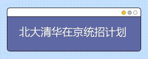 北大清华在京统招计划略减