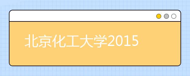 北京化工大学2015年招生简介