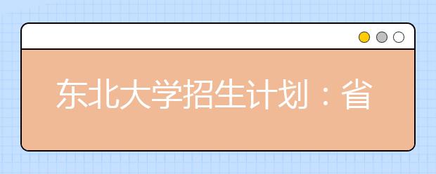 东北大学招生计划：省内计划增加30%