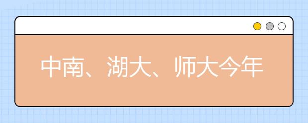 中南、湖大、师大今年招生政策详解