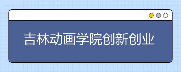 吉林动画学院创新创业中心成立