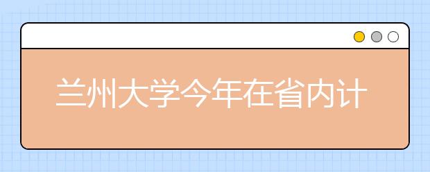 兰州大学今年在省内计划招生1100人