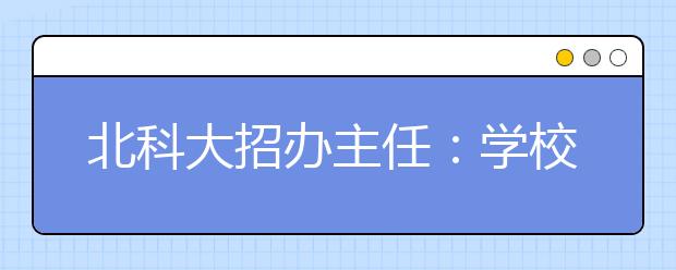 北科大招办主任：学校转专业政策非常宽松