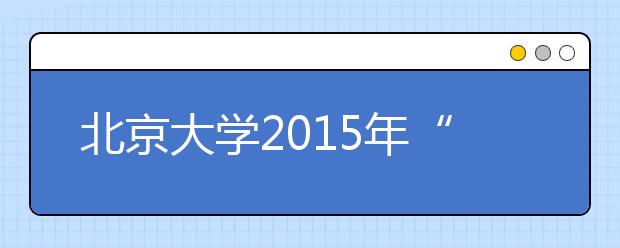 北京大学2015年“博雅人才培养计划”招生简章