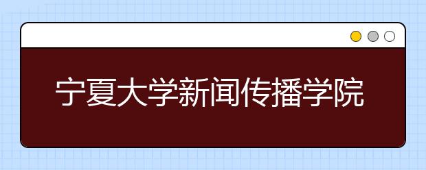 宁夏大学新闻传播学院正式成立