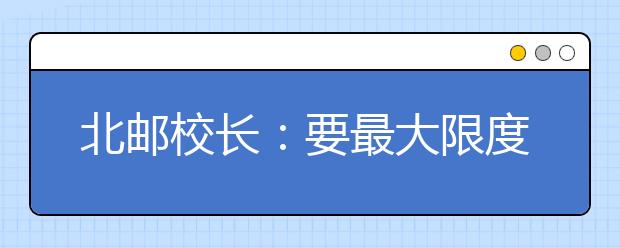 北邮校长：要最大限度保护好学生的想象力