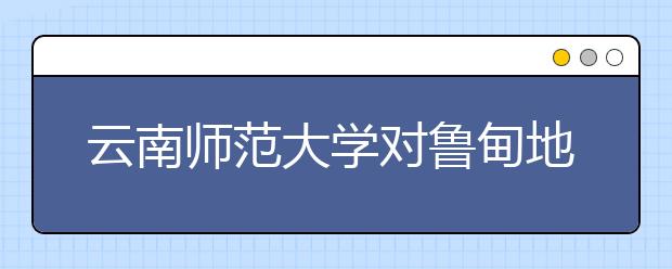 云南师范大学对鲁甸地震重灾区新生免除一年学费