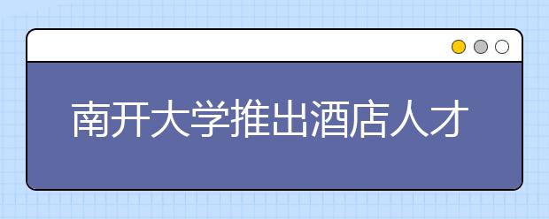 南开大学推出酒店人才培养新模式