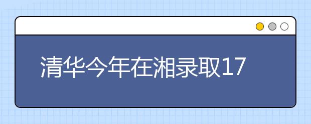 清华今年在湘录取178人破纪录 文理科第一名均报考