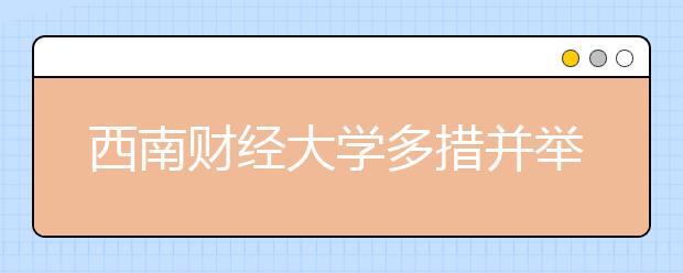 西南财经大学多措并举助推毕业生基层就业