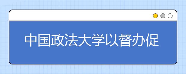 中国政法大学以督办促执行，切实提升工作效能