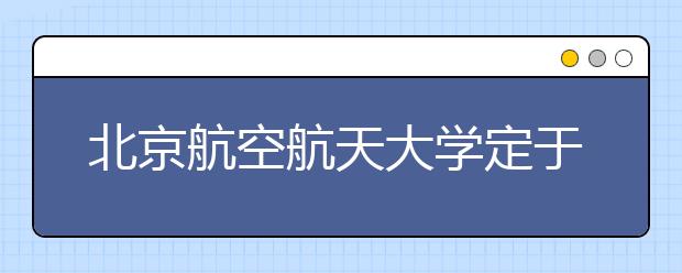 北京航空航天大学定于4月26日（周六）举办2014年校园开放日暨高招咨询活动