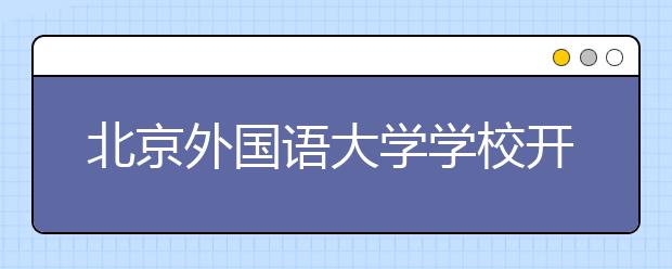 北京外国语大学学校开放日安排