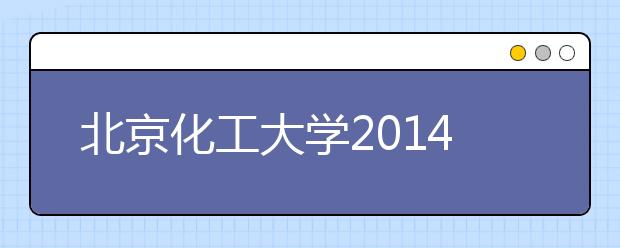 北京化工大学2014年学校开放日安排