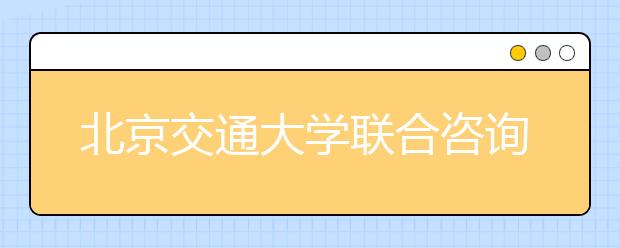 北京交通大学联合咨询安排