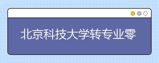 北京科技大学转专业零门槛