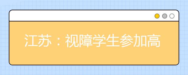 江苏：视障学生参加高考相关招考细则尚待确定