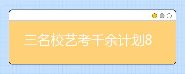 三名校艺考千余计划8万人争