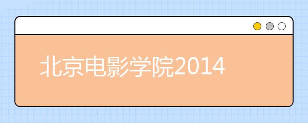 北京电影学院2014年本科高职招生各专业初试考场安排