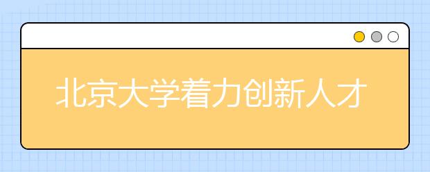 北京大学着力创新人才培养机制