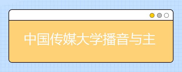 中国传媒大学播音与主持艺术专业面试六项提示