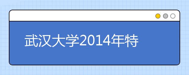 武汉大学2014年特殊类型招生网上报名工作的通知