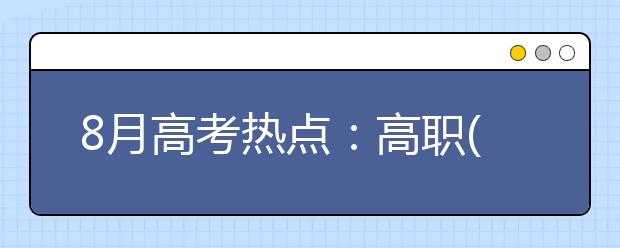 8月高考热点:高职(专科)填志愿、高职录取、征集志愿、录取通知书、警惕招生诈骗、了解高校学生资助政策