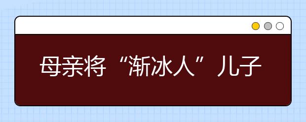 母亲将“渐冰人”儿子背进大学 肩膀成其双腿