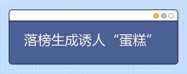 落榜生成诱人“蛋糕” 每周收到录取通知书