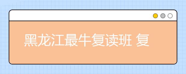 黑龙江最牛复读班 复读一年2万元仍有大批考生