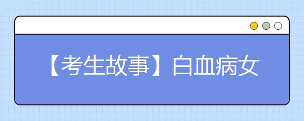 【考生故事】白血病女孩顽强抗争病魔:想继续读书