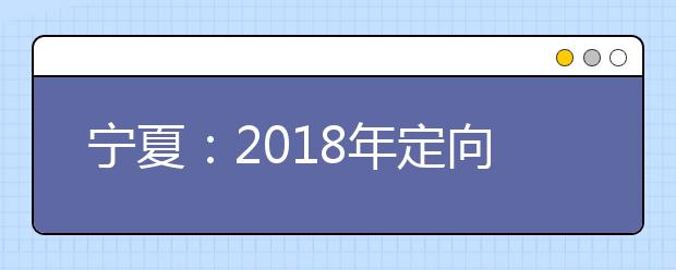 宁夏:2018年定向培养士官招生审查及录取工作须知