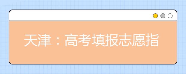 天津:高考填报志愿指南系列之平行志愿的那些事儿
