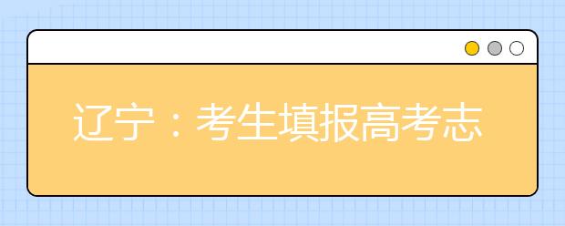 辽宁:考生填报高考志愿须知