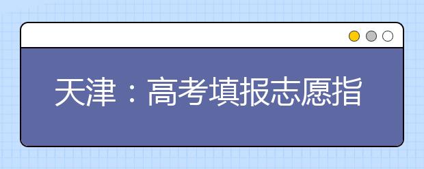 天津:高考填报志愿指南系列