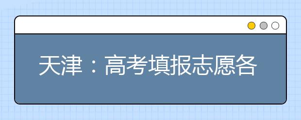 天津:高考填报志愿各批次志愿设置详解