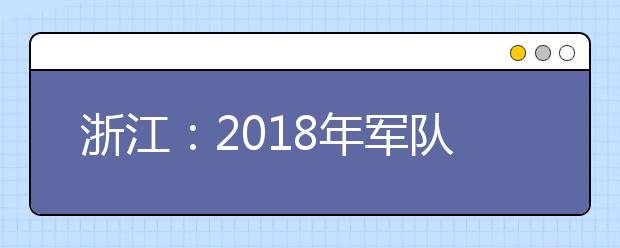 浙江:2018年军队院校招生专题问答