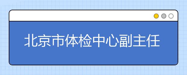 北京市体检中心副主任：参考高考体检结果选专业