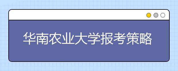 华南农业大学报考策略解读