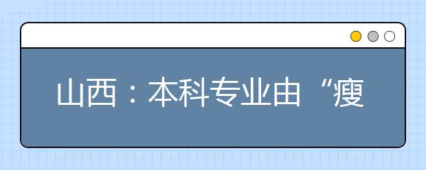 山西：本科专业由“瘦身”到“强体” 撤停265个、新增143个本科专业