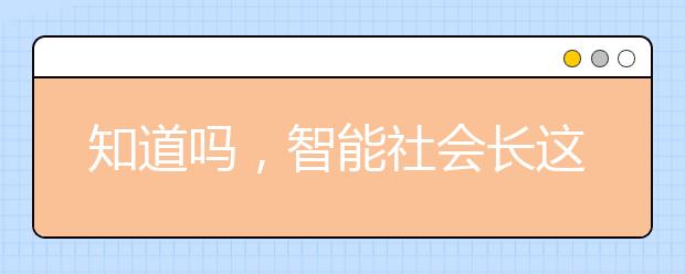 知道吗,智能社会长这样