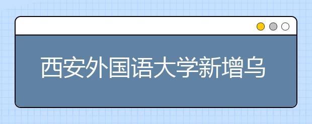 西安外国语大学新增乌尔都语