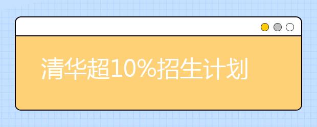 清华超10%招生计划定向农村 新增两个招生专业